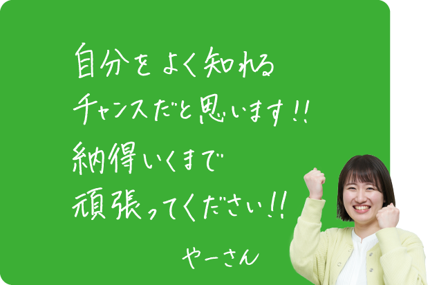 自分をよく知れるチャンスだと思います！納得いくまで頑張ってください！やーさん