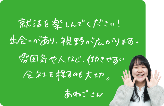 就活を楽しんでください！出会いがあり、視野が広がります。雰囲気や人など、働きやすい会社を探すのも大切。あねごさん